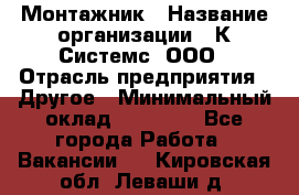 Монтажник › Название организации ­ К Системс, ООО › Отрасль предприятия ­ Другое › Минимальный оклад ­ 15 000 - Все города Работа » Вакансии   . Кировская обл.,Леваши д.